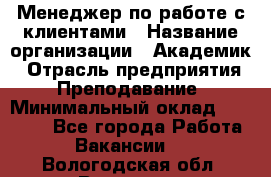 Менеджер по работе с клиентами › Название организации ­ Академик › Отрасль предприятия ­ Преподавание › Минимальный оклад ­ 30 000 - Все города Работа » Вакансии   . Вологодская обл.,Вологда г.